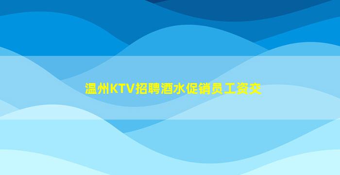 温州KTV招聘酒水促销员工资交